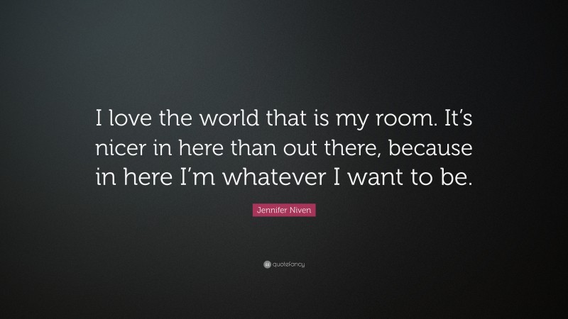 Jennifer Niven Quote: “I love the world that is my room. It’s nicer in here than out there, because in here I’m whatever I want to be.”