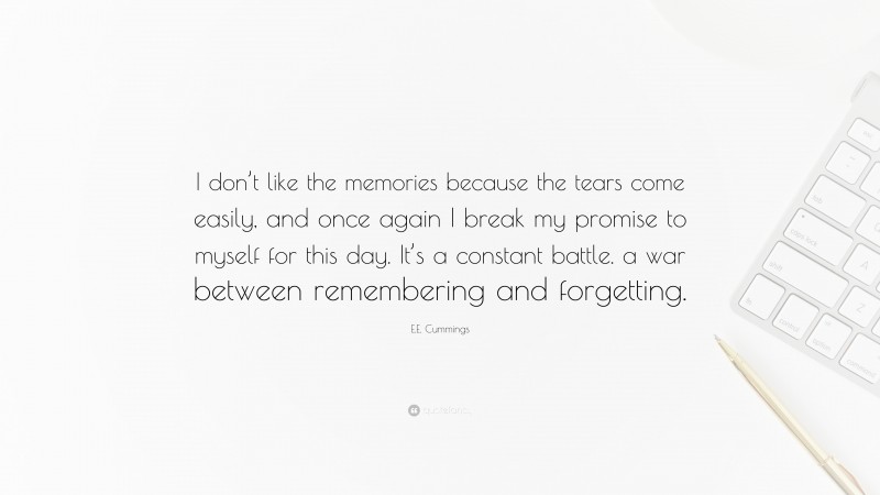 E.E. Cummings Quote: “I don’t like the memories because the tears come easily, and once again I break my promise to myself for this day. It’s a constant battle. a war between remembering and forgetting.”