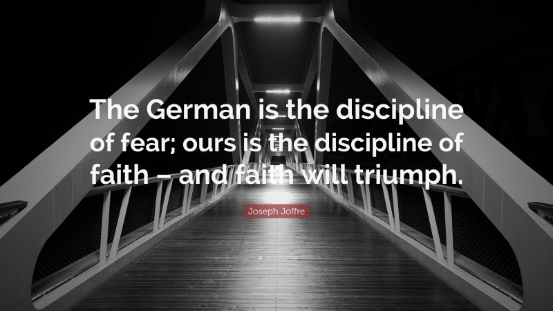 Joseph Joffre Quote: “The German is the discipline of fear; ours is the discipline of faith – and faith will triumph.”