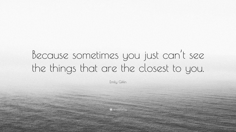 Emily Giffin Quote: “Because sometimes you just can’t see the things that are the closest to you.”