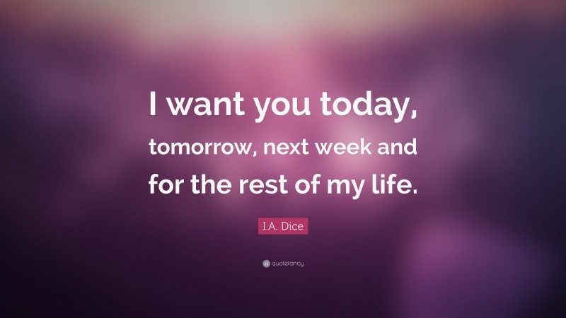 I.A. Dice Quote: “I want you today, tomorrow, next week and for the rest of my life.”