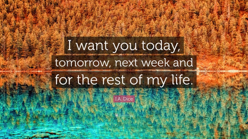 I.A. Dice Quote: “I want you today, tomorrow, next week and for the rest of my life.”