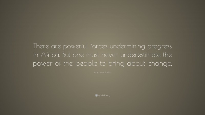 Ama Ata Aidoo Quote: “There are powerful forces undermining progress in Africa. But one must never underestimate the power of the people to bring about change.”