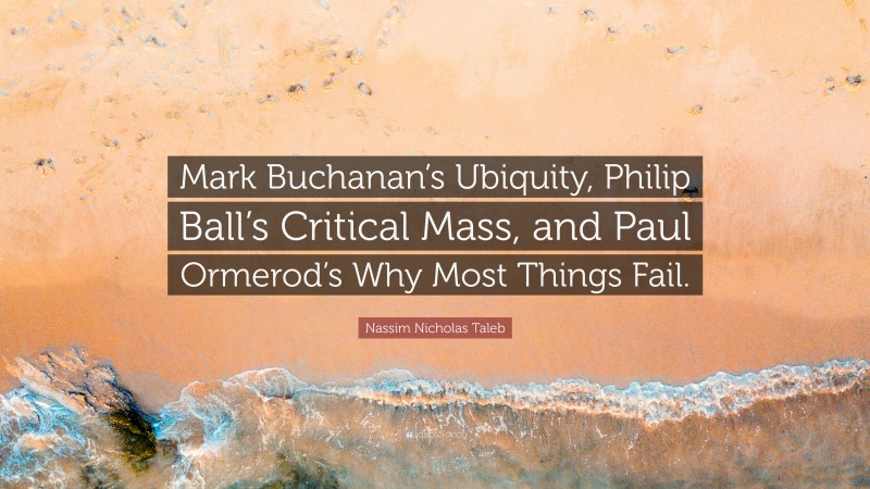 Nassim Nicholas Taleb Quote: “Mark Buchanan’s Ubiquity, Philip Ball’s Critical Mass, and Paul Ormerod’s Why Most Things Fail.”