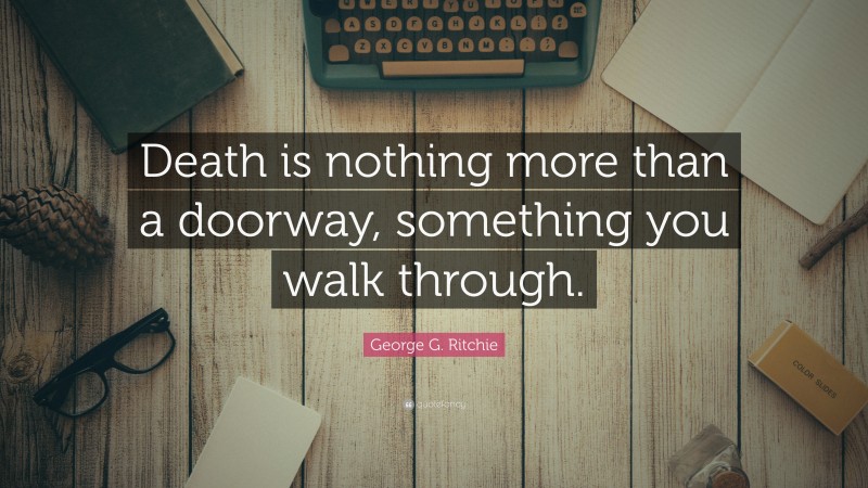 George G. Ritchie Quote: “Death is nothing more than a doorway, something you walk through.”