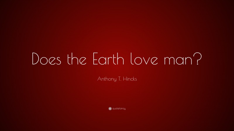 Anthony T. Hincks Quote: “Does the Earth love man?”