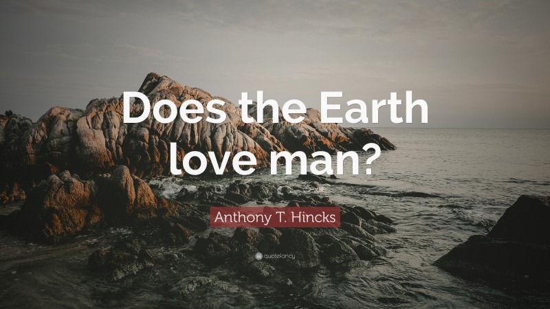 Anthony T. Hincks Quote: “Does the Earth love man?”