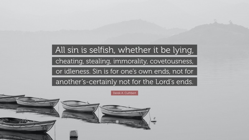 Derek A. Cuthbert Quote: “All sin is selfish, whether it be lying, cheating, stealing, immorality, covetousness, or idleness. Sin is for one’s own ends, not for another’s-certainly not for the Lord’s ends.”