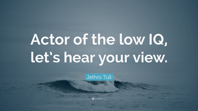 Jethro Tull Quote: “Actor of the low IQ, let’s hear your view.”