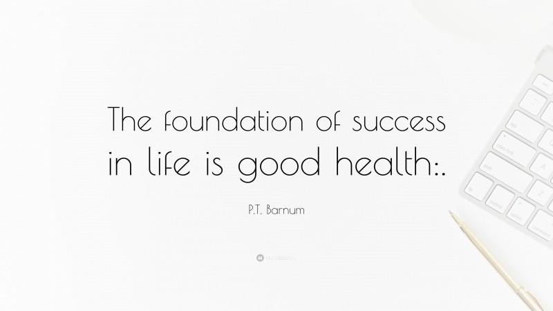 P.T. Barnum Quote: “The foundation of success in life is good health:.”