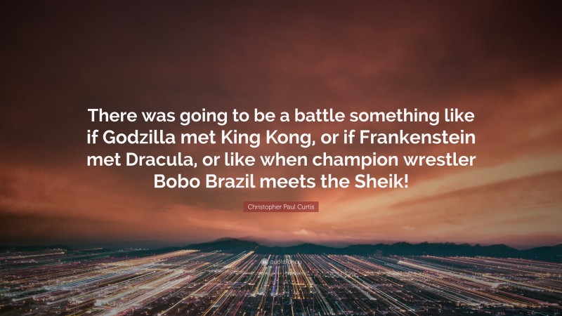 Christopher Paul Curtis Quote: “There was going to be a battle something like if Godzilla met King Kong, or if Frankenstein met Dracula, or like when champion wrestler Bobo Brazil meets the Sheik!”