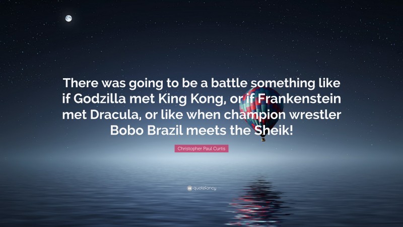 Christopher Paul Curtis Quote: “There was going to be a battle something like if Godzilla met King Kong, or if Frankenstein met Dracula, or like when champion wrestler Bobo Brazil meets the Sheik!”