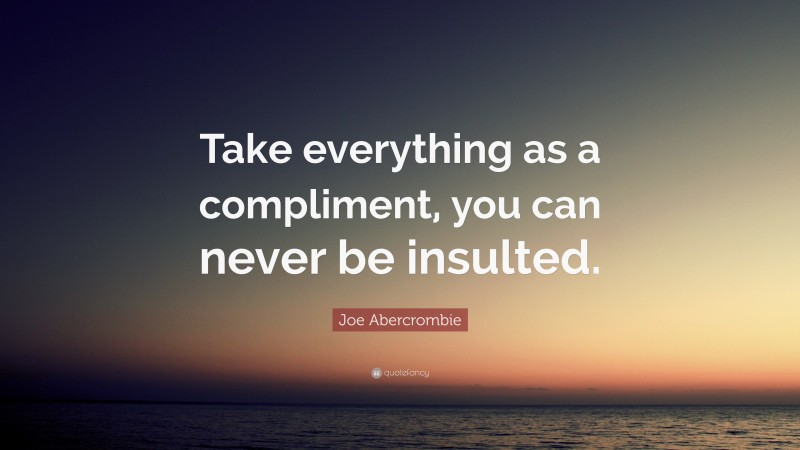 Joe Abercrombie Quote: “Take everything as a compliment, you can never be insulted.”