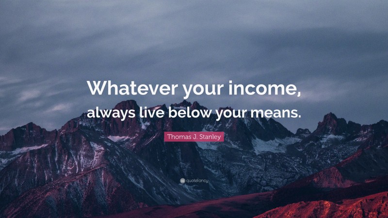 Thomas J. Stanley Quote: “Whatever your income, always live below your means.”