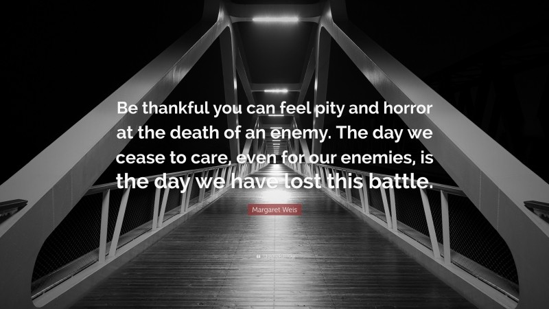 Margaret Weis Quote: “Be thankful you can feel pity and horror at the death of an enemy. The day we cease to care, even for our enemies, is the day we have lost this battle.”
