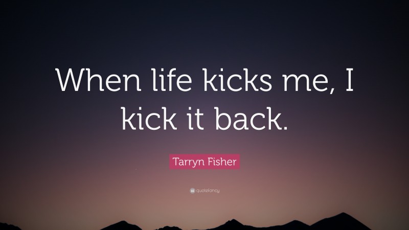 Tarryn Fisher Quote: “When life kicks me, I kick it back.”