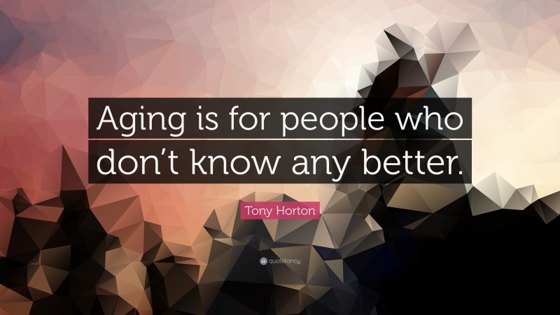 Tony Horton Quote: “Aging is for people who don’t know any better.”