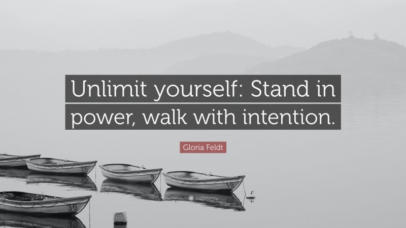 Gloria Feldt Quote: “Unlimit yourself: Stand in power, walk with intention.”