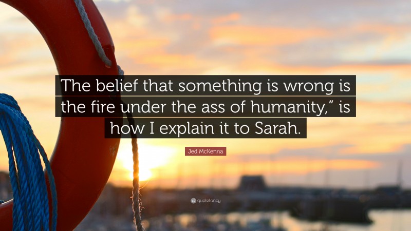 Jed McKenna Quote: “The belief that something is wrong is the fire under the ass of humanity,” is how I explain it to Sarah.”