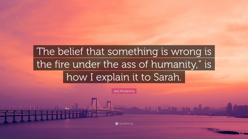 Jed McKenna Quote: “The belief that something is wrong is the fire under the ass of humanity,” is how I explain it to Sarah.”