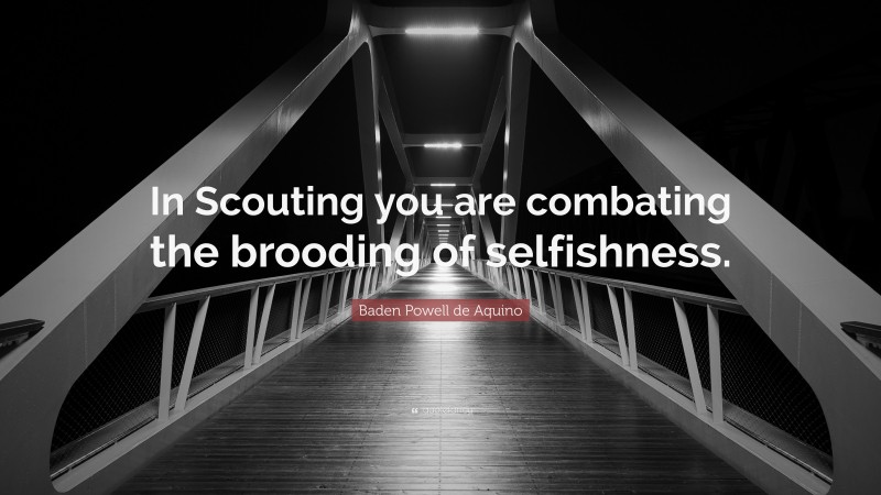 Baden Powell de Aquino Quote: “In Scouting you are combating the brooding of selfishness.”