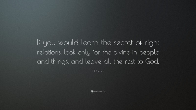 J. Boone Quote: “If you would learn the secret of right relations, look only for the divine in people and things, and leave all the rest to God.”