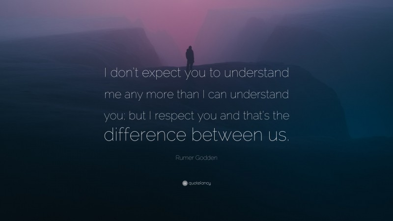 Rumer Godden Quote: “I don’t expect you to understand me any more than I can understand you; but I respect you and that’s the difference between us.”