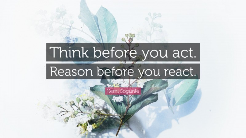 Kemi Sogunle Quote: “Think before you act. Reason before you react.”