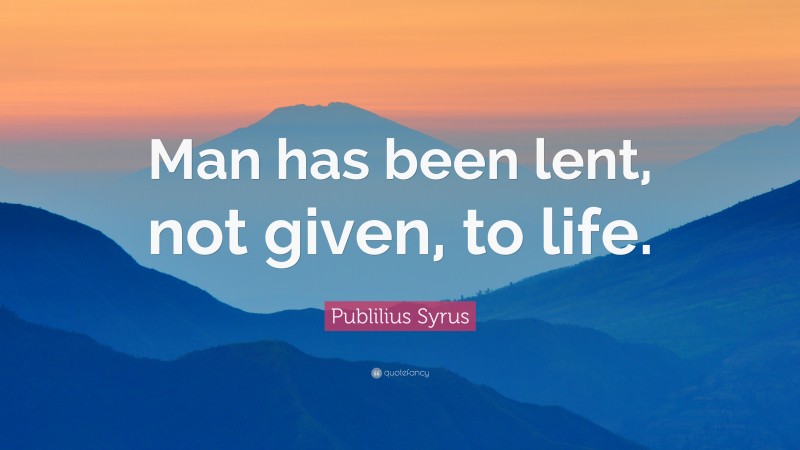 Publilius Syrus Quote: “Man has been lent, not given, to life.”