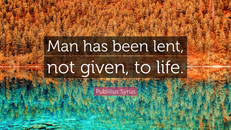 Publilius Syrus Quote: “Man has been lent, not given, to life.”