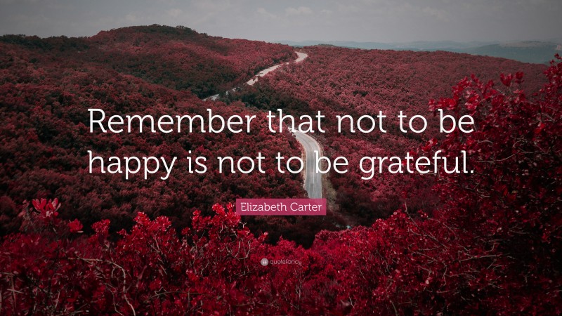 Elizabeth Carter Quote: “Remember that not to be happy is not to be grateful.”