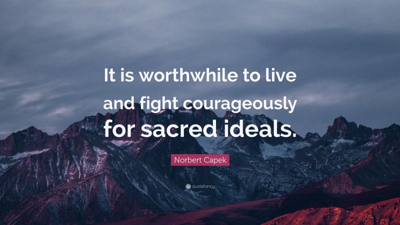 Norbert Capek Quote: “It is worthwhile to live and fight courageously for sacred ideals.”
