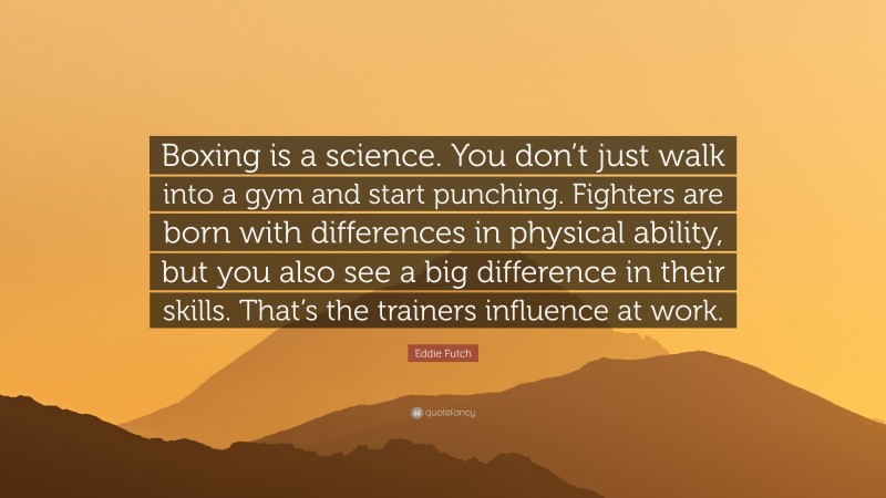 Eddie Futch Quote: “Boxing is a science. You don’t just walk into a gym and start punching. Fighters are born with differences in physical ability, but you also see a big difference in their skills. That’s the trainers influence at work.”