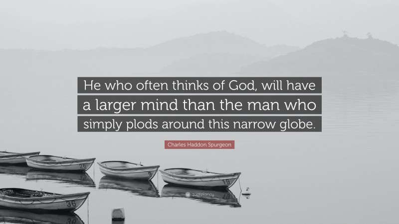 Charles Haddon Spurgeon Quote: “He who often thinks of God, will have a larger mind than the man who simply plods around this narrow globe.”
