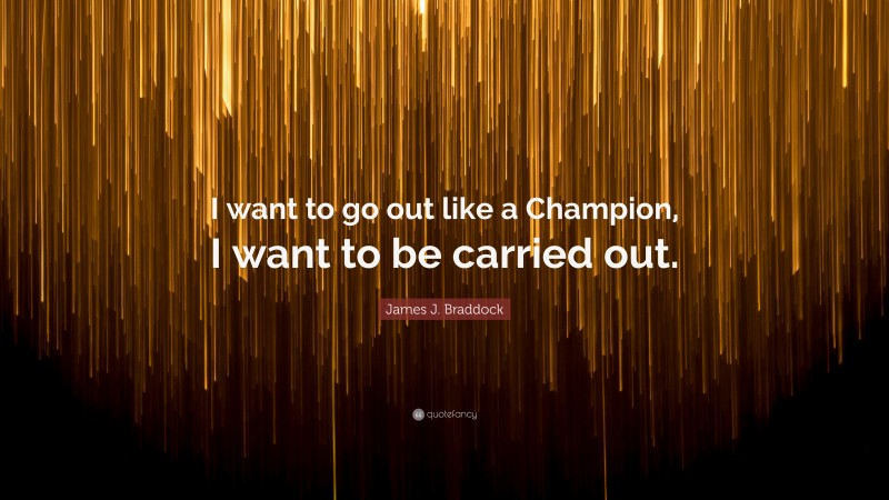 James J. Braddock Quote: “I want to go out like a Champion, I want to be carried out.”