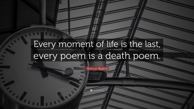 Matsuo Bashō Quote: “Every moment of life is the last, every poem is a death poem.”