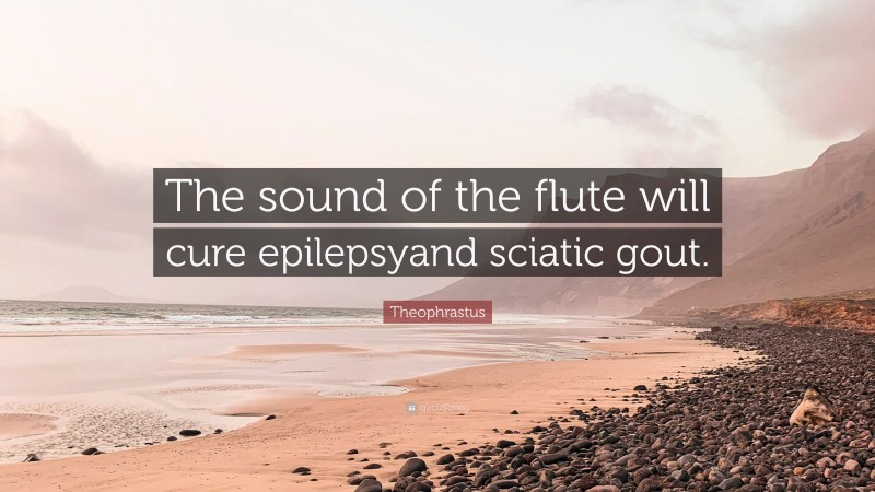 Theophrastus Quote: “The sound of the flute will cure epilepsyand sciatic gout.”