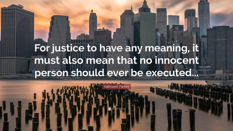 Kathleen Parker Quote: “For justice to have any meaning, it must also mean that no innocent person should ever be executed...”