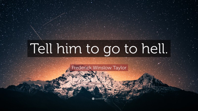 Frederick Winslow Taylor Quote: “Tell him to go to hell.”