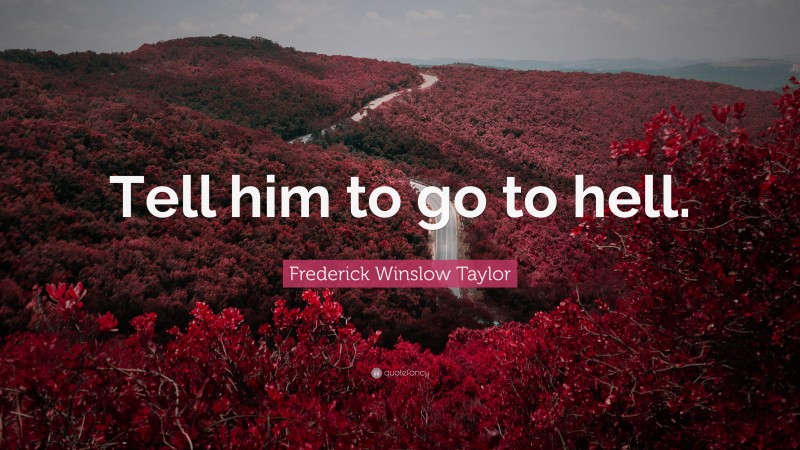 Frederick Winslow Taylor Quote: “Tell him to go to hell.”