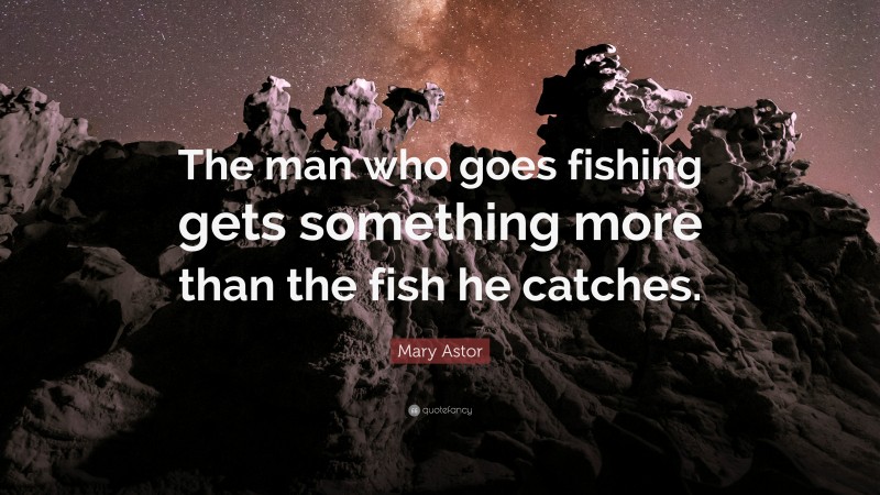 Mary Astor Quote: “The man who goes fishing gets something more than the fish he catches.”