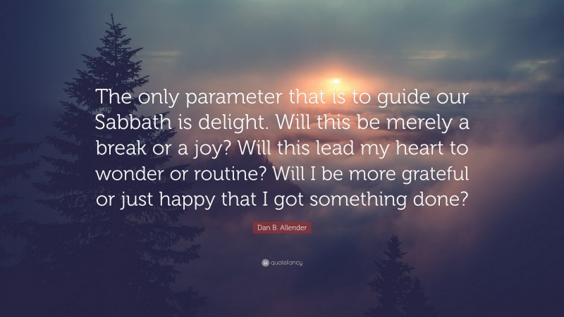Dan B. Allender Quote: “The only parameter that is to guide our Sabbath is delight. Will this be merely a break or a joy? Will this lead my heart to wonder or routine? Will I be more grateful or just happy that I got something done?”