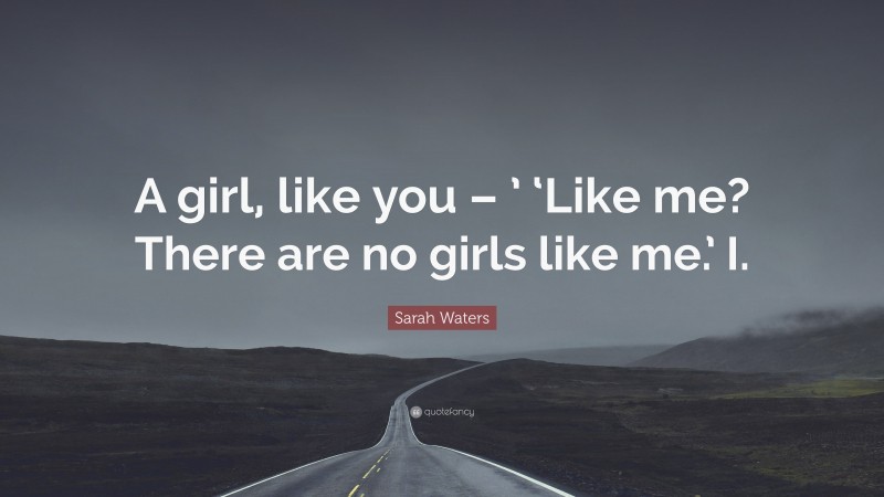 Sarah Waters Quote: “A girl, like you – ’ ‘Like me? There are no girls like me.’ I.”