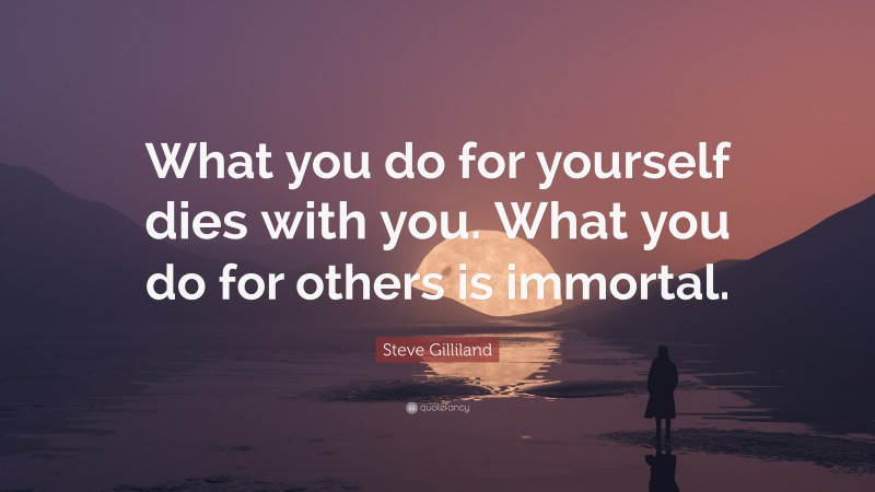 Steve Gilliland Quote: “What you do for yourself dies with you. What you do for others is immortal.”