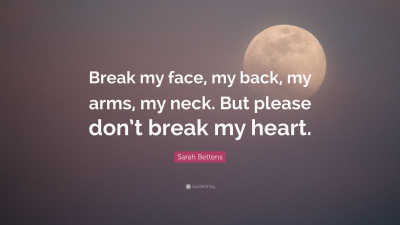 Sarah Bettens Quote: “Break my face, my back, my arms, my neck. But please don’t break my heart.”