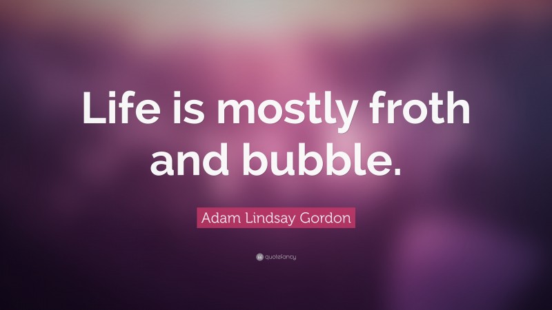 Adam Lindsay Gordon Quote: “Life is mostly froth and bubble.”