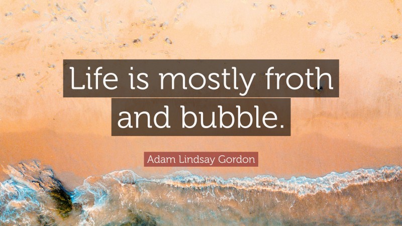 Adam Lindsay Gordon Quote: “Life is mostly froth and bubble.”