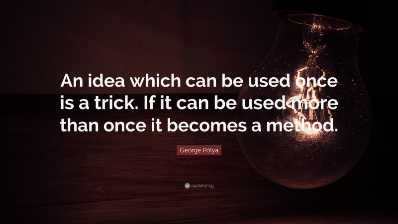 George Pólya Quote: “An idea which can be used once is a trick. If it can be used more than once it becomes a method.”