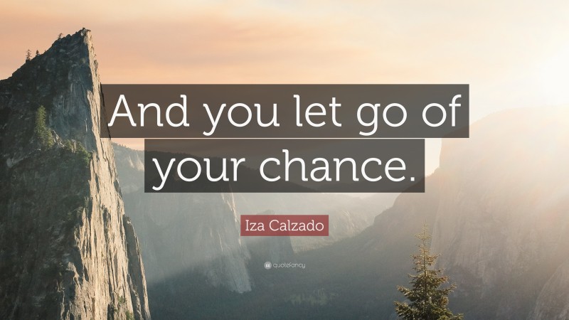 Iza Calzado Quote: “And you let go of your chance.”