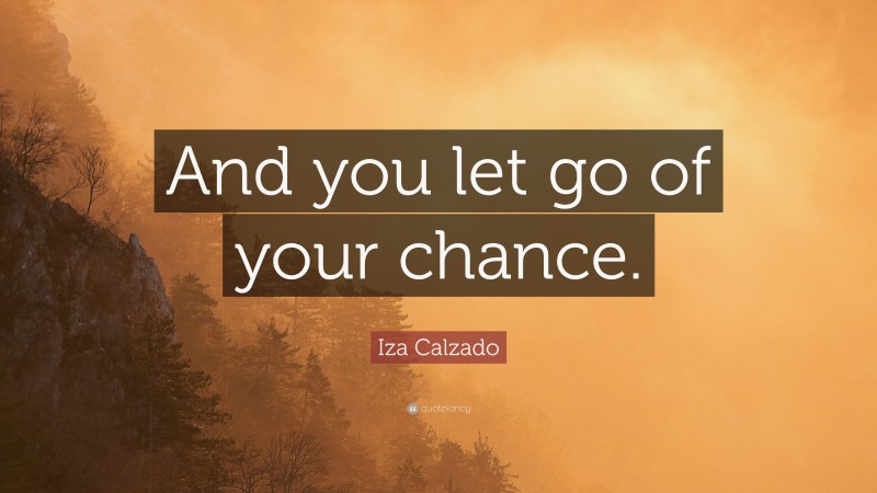 Iza Calzado Quote: “And you let go of your chance.”